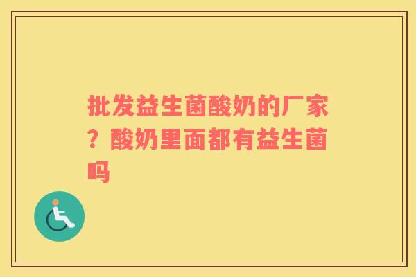 批发益生菌酸奶的厂家？酸奶里面都有益生菌吗