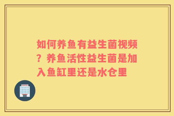 如何养鱼有益生菌视频？养鱼活性益生菌是加入鱼缸里还是水仓里