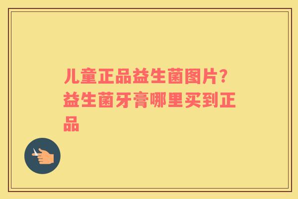 儿童正品益生菌图片？益生菌牙膏哪里买到正品