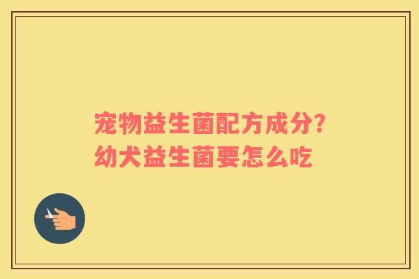 宠物益生菌配方成分？幼犬益生菌要怎么吃