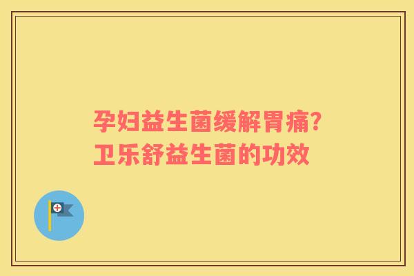 孕妇益生菌缓解胃痛？卫乐舒益生菌的功效