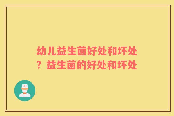 幼儿益生菌好处和坏处？益生菌的好处和坏处