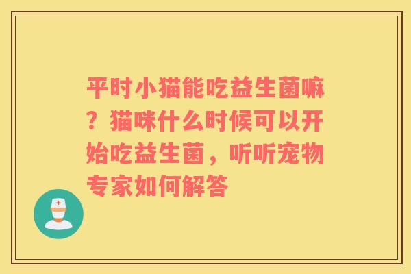 平时小猫能吃益生菌嘛？猫咪什么时候可以开始吃益生菌，听听宠物专家如何解答