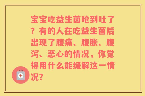 宝宝吃益生菌呛到吐了？有的人在吃益生菌后出现了腹痛、腹胀、腹泻、恶心的情况，你觉得用什么能缓解这一情况？