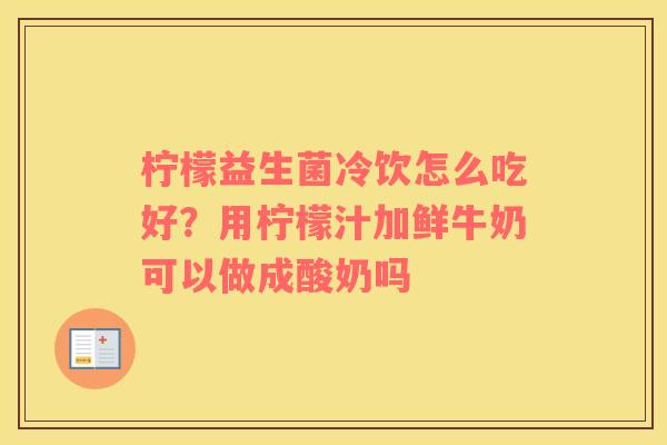 柠檬益生菌冷饮怎么吃好？用柠檬汁加鲜牛奶可以做成酸奶吗