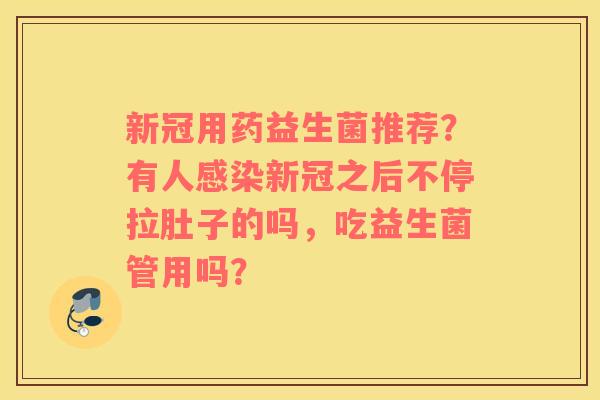 新冠用药益生菌推荐？有人新冠之后不停拉肚子的吗，吃益生菌管用吗？