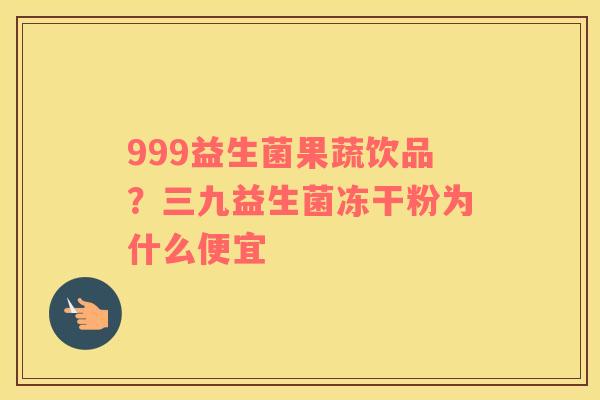 999益生菌果蔬饮品？三九益生菌冻干粉为什么便宜