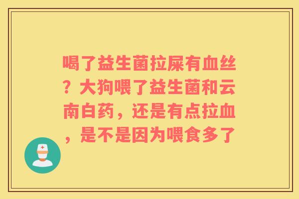 喝了益生菌拉屎有血丝？大狗喂了益生菌和云南白药，还是有点拉血，是不是因为喂食多了