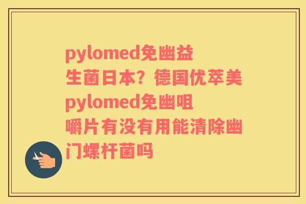 pylomed免幽益生菌日本？德国优萃美pylomed免幽咀嚼片有没有用能清除幽门螺杆菌吗