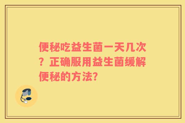 便秘吃益生菌一天几次？正确服用益生菌缓解便秘的方法？