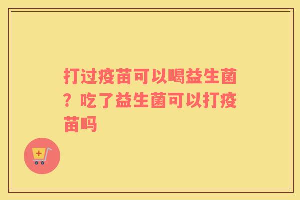 打过疫苗可以喝益生菌？吃了益生菌可以打疫苗吗