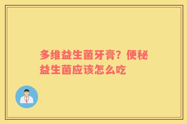 多维益生菌牙膏？便秘益生菌应该怎么吃