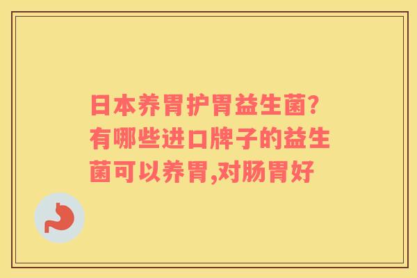 日本养胃护胃益生菌？有哪些进口牌子的益生菌可以养胃,对肠胃好