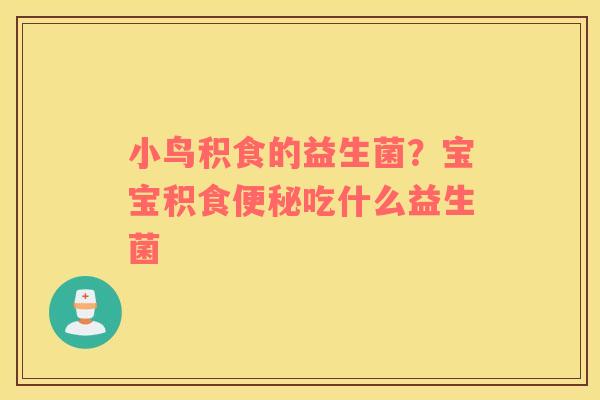 小鸟积食的益生菌？宝宝积食便秘吃什么益生菌
