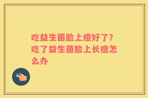 吃益生菌脸上痘好了？吃了益生菌脸上长痘怎么办