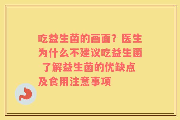 吃益生菌的画面？医生为什么不建议吃益生菌 了解益生菌的优缺点及食用注意事项