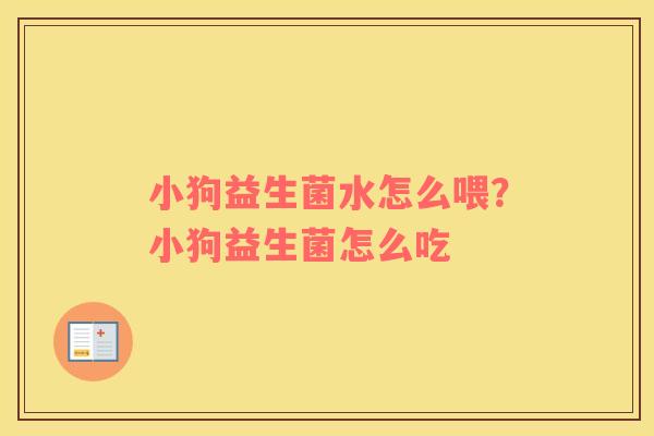 小狗益生菌水怎么喂？小狗益生菌怎么吃