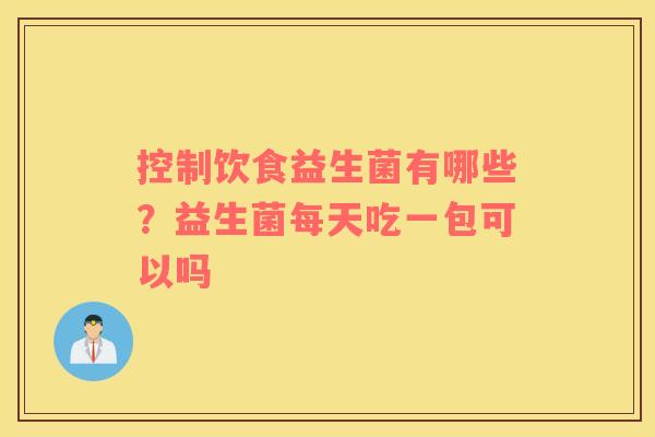 控制饮食益生菌有哪些？益生菌每天吃一包可以吗