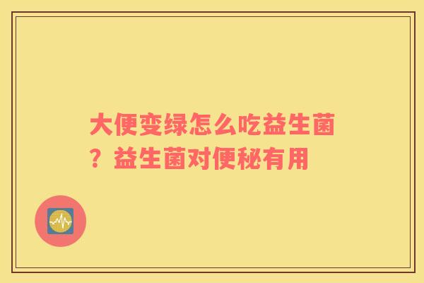 大便变绿怎么吃益生菌？益生菌对便秘有用