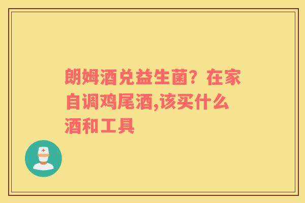 朗姆酒兑益生菌？在家自调鸡尾酒,该买什么酒和工具