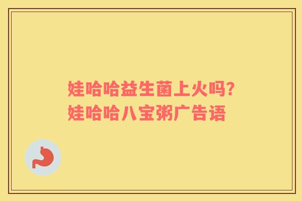娃哈哈益生菌上火吗？娃哈哈八宝粥广告语