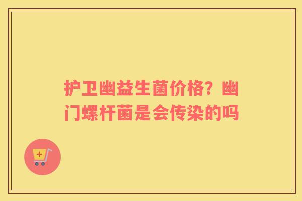 护卫幽益生菌价格？幽门螺杆菌是会传染的吗