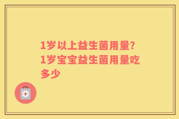 1岁以上益生菌用量？1岁宝宝益生菌用量吃多少