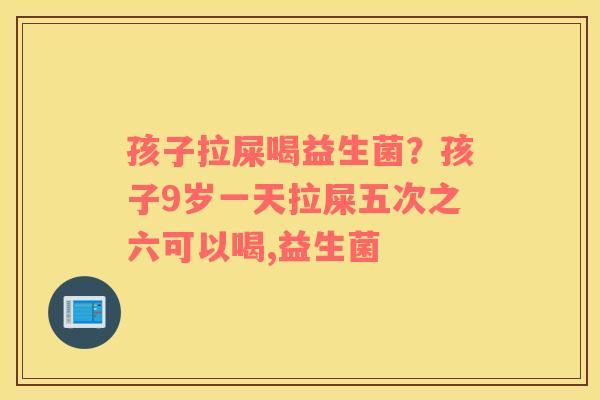孩子拉屎喝益生菌？孩子9岁一天拉屎五次之六可以喝,益生菌