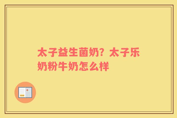 太子益生菌奶？太子乐奶粉牛奶怎么样
