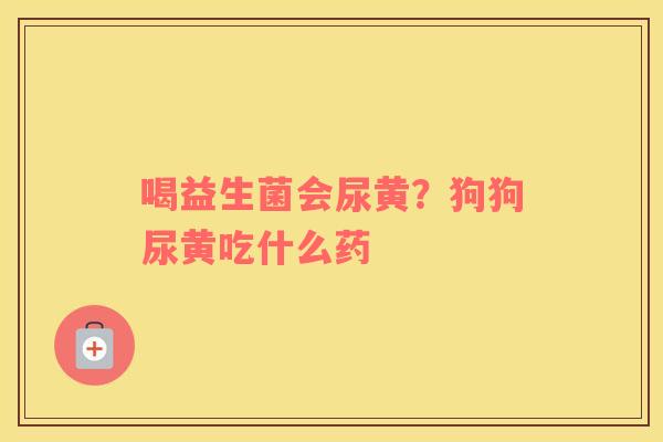 喝益生菌会尿黄？狗狗尿黄吃什么药
