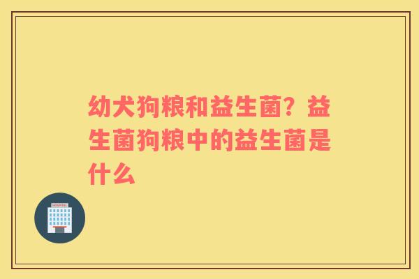 幼犬狗粮和益生菌？益生菌狗粮中的益生菌是什么