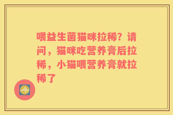 喂益生菌猫咪拉稀？请问，猫咪吃营养膏后拉稀，小猫喂营养膏就拉稀了