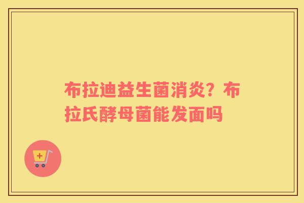 布拉迪益生菌消炎？布拉氏酵母菌能发面吗