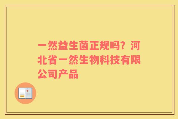 一然益生菌正规吗？河北省一然生物科技有限公司产品