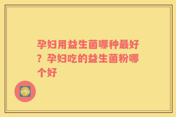 孕妇用益生菌哪种最好？孕妇吃的益生菌粉哪个好