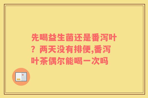 先喝益生菌还是番泻叶？两天没有排便,番泻叶茶偶尔能喝一次吗