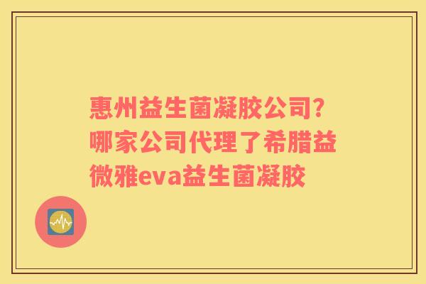 惠州益生菌凝胶公司？哪家公司代理了希腊益微雅eva益生菌凝胶