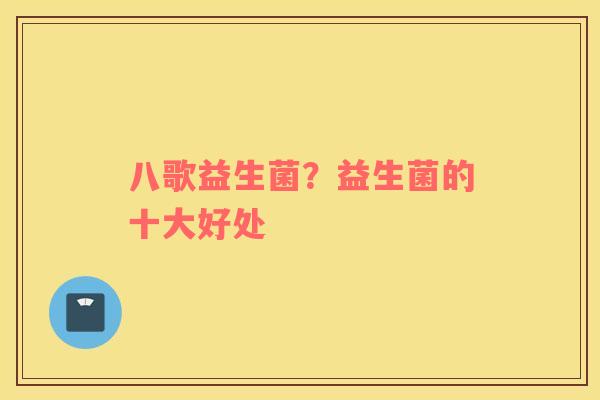 八歌益生菌？益生菌的十大好处