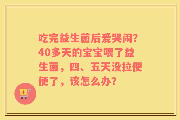 吃完益生菌后爱哭闹？40多天的宝宝喂了益生菌，四、五天没拉便便了，该怎么办？