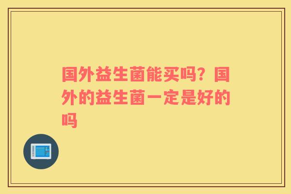 国外益生菌能买吗？国外的益生菌一定是好的吗