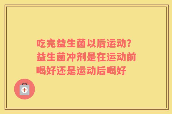 吃完益生菌以后运动？益生菌冲剂是在运动前喝好还是运动后喝好