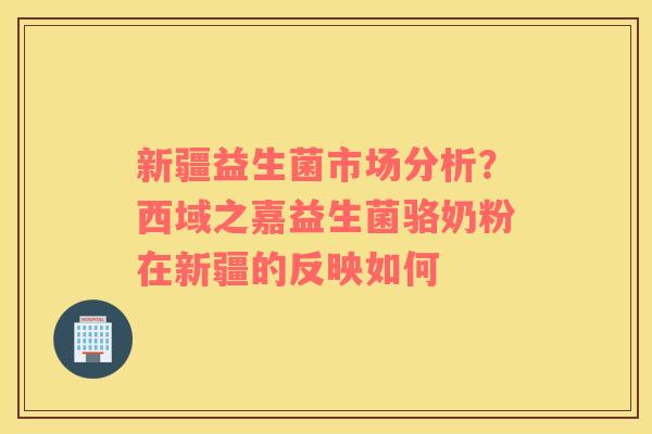 新疆益生菌市场分析？西域之嘉益生菌骆奶粉在新疆的反映如何