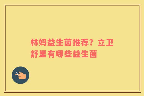 林妈益生菌推荐？立卫舒里有哪些益生菌