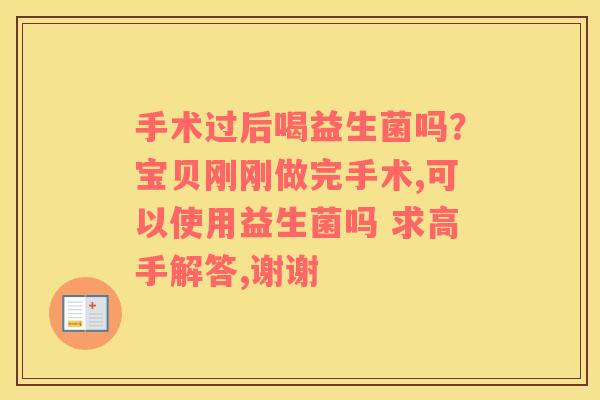 手术过后喝益生菌吗？宝贝刚刚做完手术,可以使用益生菌吗 求高手解答,谢谢