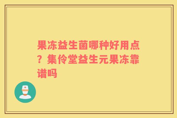 果冻益生菌哪种好用点？集伶堂益生元果冻靠谱吗