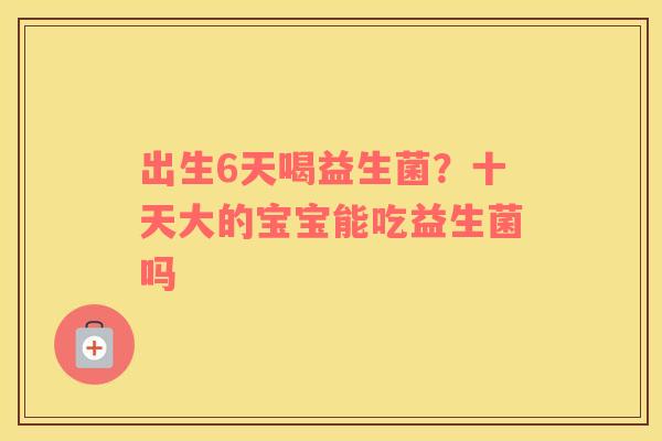 出生6天喝益生菌？十天大的宝宝能吃益生菌吗