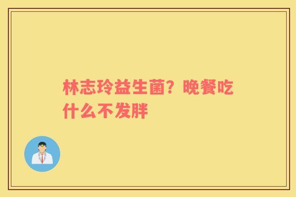 林志玲益生菌？晚餐吃什么不发胖