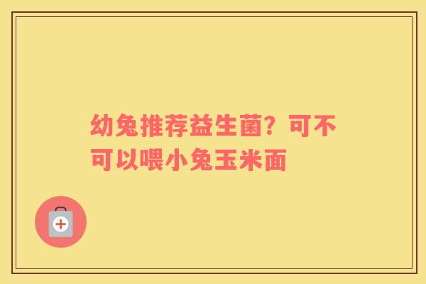幼兔推荐益生菌？可不可以喂小兔玉米面