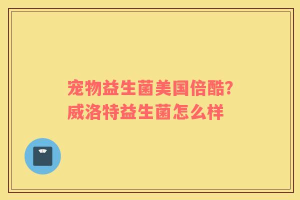 宠物益生菌美国倍酷？威洛特益生菌怎么样