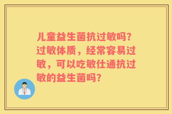 儿童益生菌抗过敏吗？过敏体质，经常容易过敏，可以吃敏仕通抗过敏的益生菌吗？